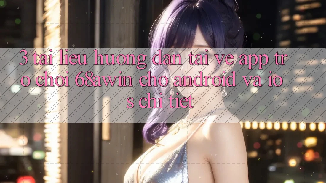 3. Tài liệu hướng dẫn Tải về App Trò chơi 68awin Cho Android Và iOS Chi Tiết