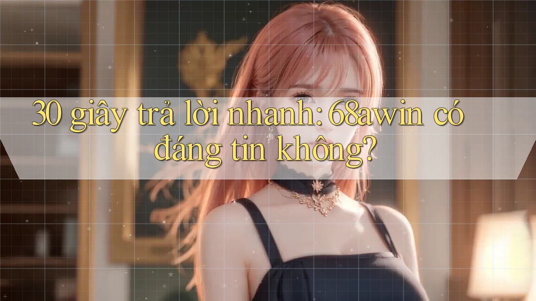 30 giây trả lời nhanh: 68awin có đáng tin không?