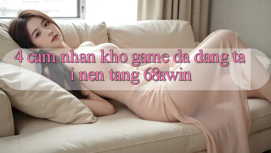 4. Cảm nhận Kho Game Đa Dạng Tại Nền Tảng 68awin 4. Cảm nhận Kho Game Đa Dạng Tại Nền Tảng 68awin