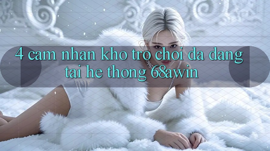 4. Cảm nhận Kho Trò chơi Đa Dạng Tại Hệ thống 68awin