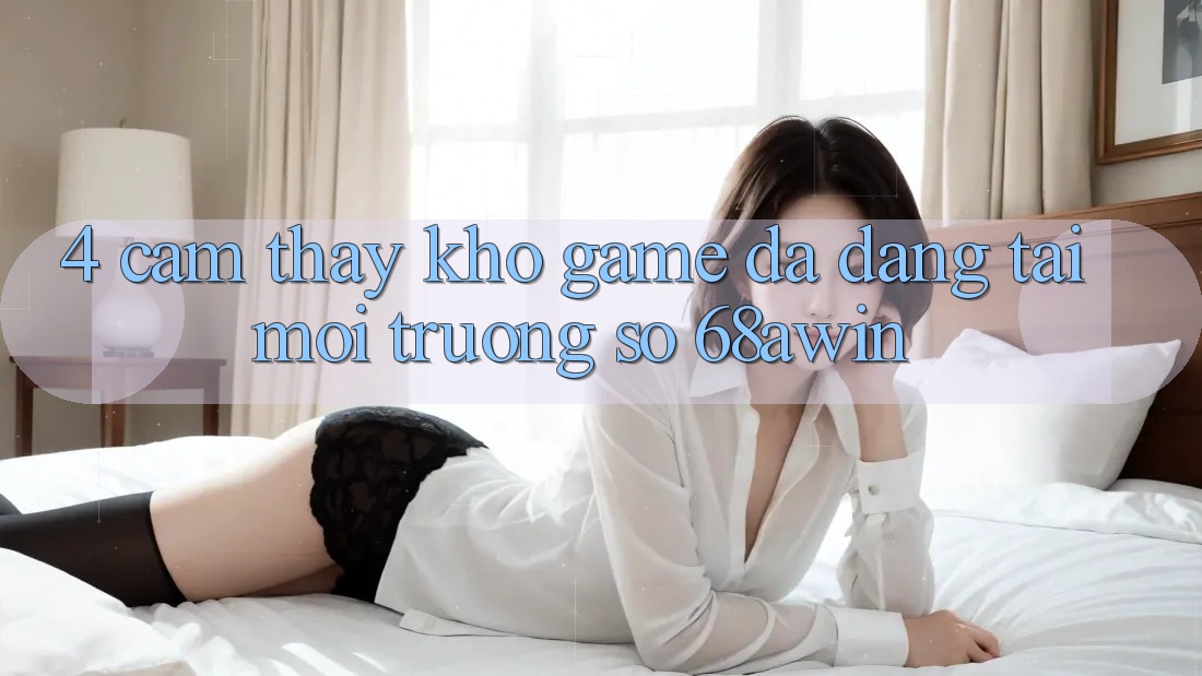 4. Cảm thấy Kho Game Đa Dạng Tại Môi trường số 68awin