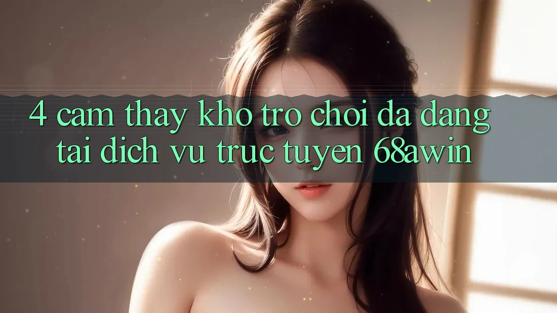 4. Cảm thấy Kho Trò chơi Đa Dạng Tại Dịch vụ trực tuyến 68awin