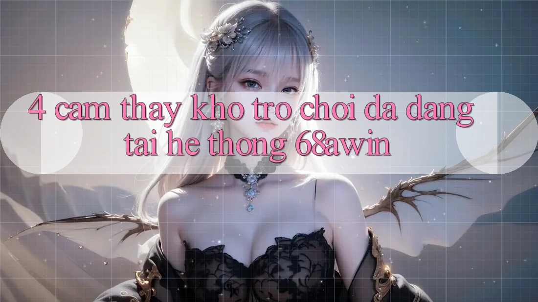4. Cảm thấy Kho Trò chơi Đa Dạng Tại Hệ thống 68awin 4. Cảm thấy Kho Trò chơi Đa Dạng Tại Hệ thống 68awin
