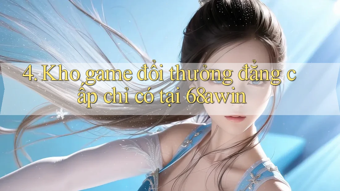 4. Kho game đổi thưởng đẳng cấp chỉ có tại 68awin