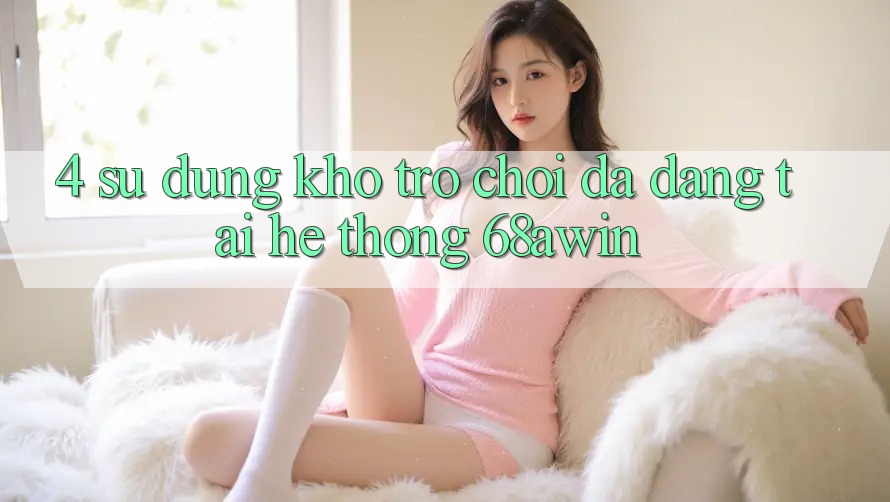 4. Sử dụng Kho Trò chơi Đa Dạng Tại Hệ thống 68awin 4. Sử dụng Kho Trò chơi Đa Dạng Tại Hệ thống 68awin
