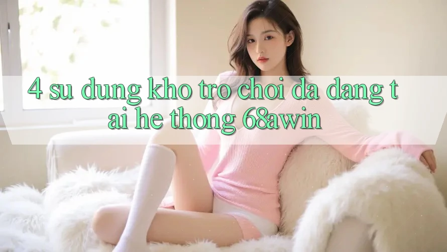 4. Sử dụng Kho Trò chơi Đa Dạng Tại Hệ thống 68awin