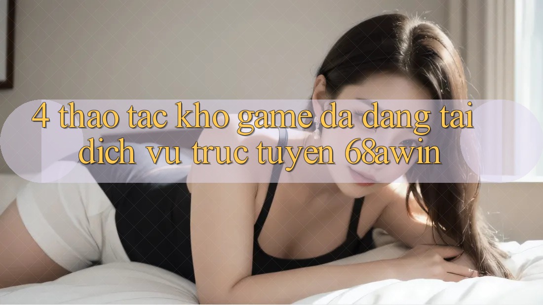 4. Thao tác Kho Game Đa Dạng Tại Dịch vụ trực tuyến 68awin 4. Thao tác Kho Game Đa Dạng Tại Dịch vụ trực tuyến 68awin