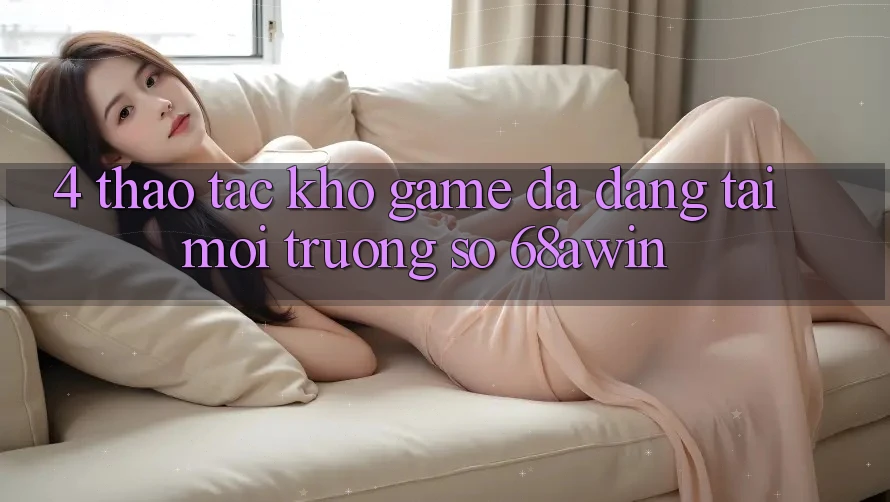 4. Thao tác Kho Game Đa Dạng Tại Môi trường số 68awin