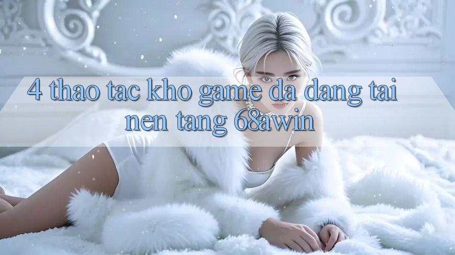 4. Thao tác Kho Game Đa Dạng Tại Nền Tảng 68awin
