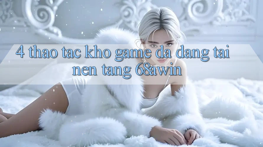 4. Thao tác Kho Game Đa Dạng Tại Nền Tảng 68awin