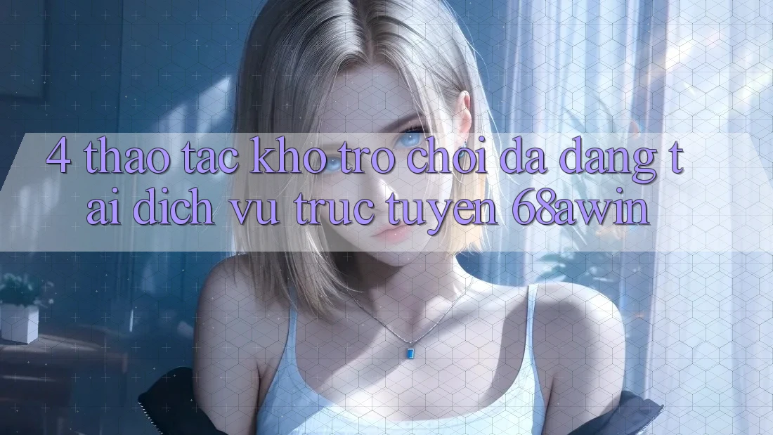 4. Thao tác Kho Trò chơi Đa Dạng Tại Dịch vụ trực tuyến 68awin 4. Thao tác Kho Trò chơi Đa Dạng Tại Dịch vụ trực tuyến 68awin