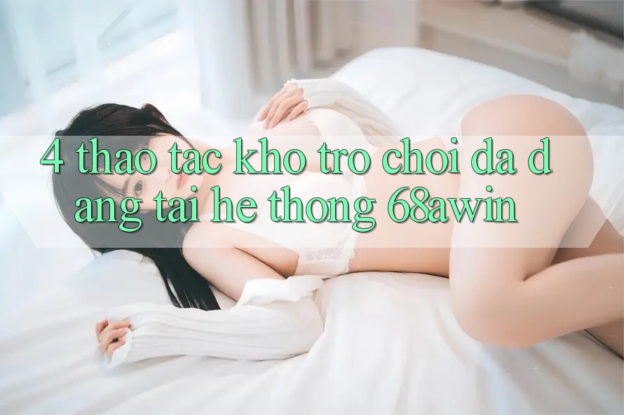4. Thao tác Kho Trò chơi Đa Dạng Tại Hệ thống 68awin 4. Thao tác Kho Trò chơi Đa Dạng Tại Hệ thống 68awin