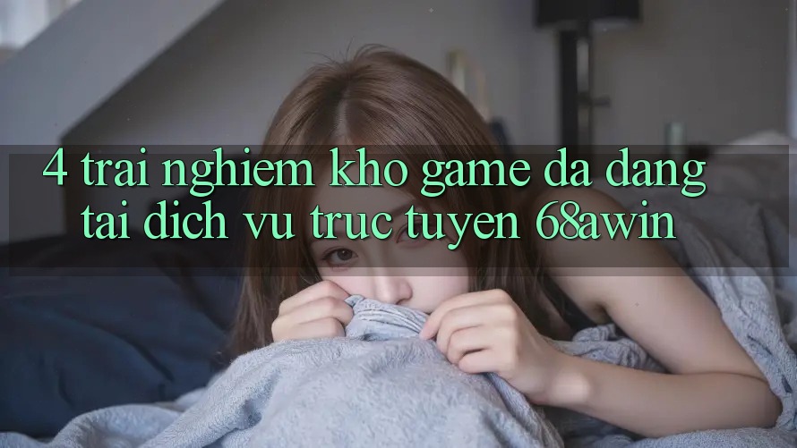 4. Trải nghiệm Kho Game Đa Dạng Tại Dịch vụ trực tuyến 68awin
