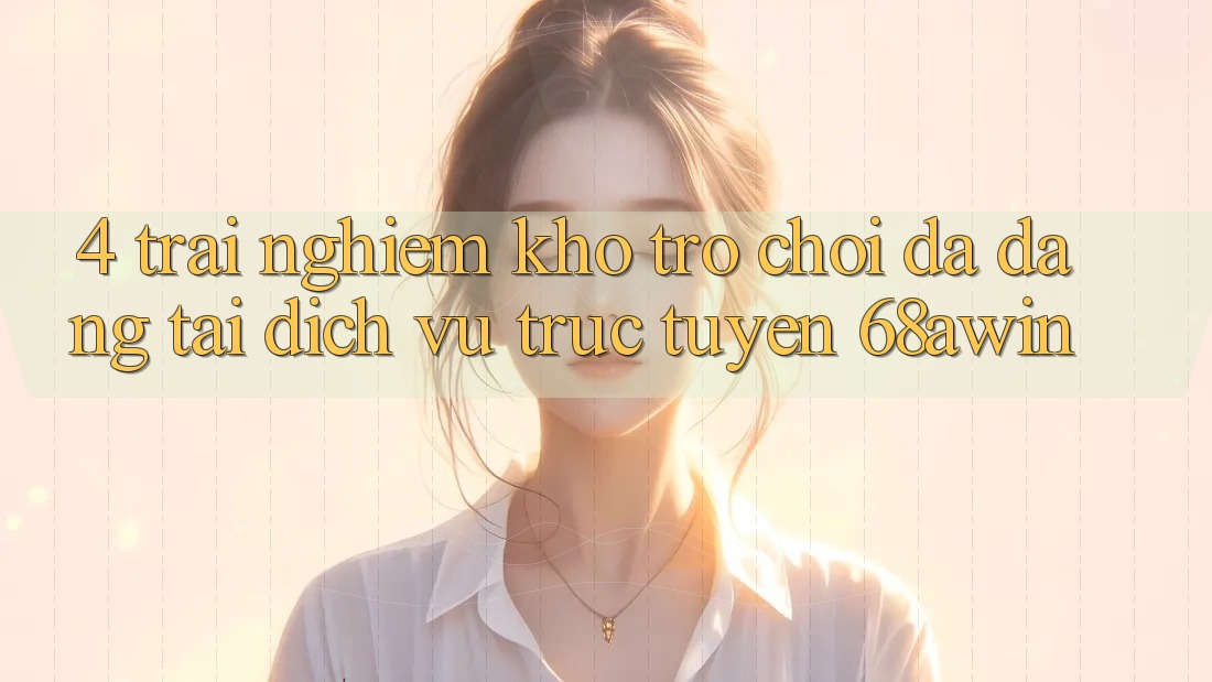 4. Trải nghiệm Kho Trò chơi Đa Dạng Tại Dịch vụ trực tuyến 68awin
