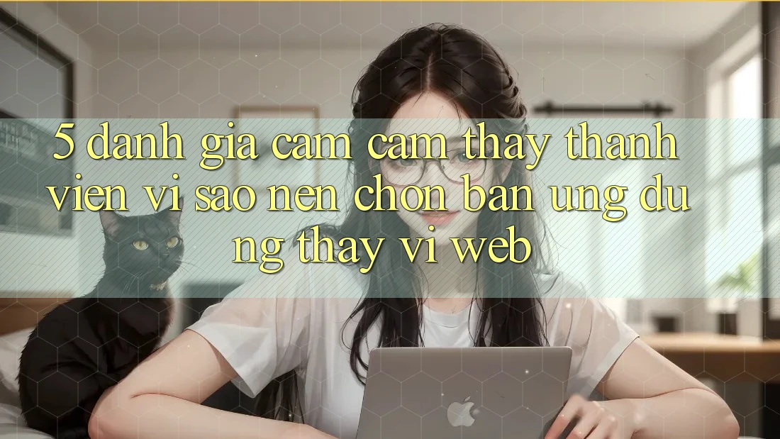 5. Đánh Giá Cảm cảm thấy Thành viên: Vì Sao Nên Chọn Bản Ứng dụng Thay Vì Web?