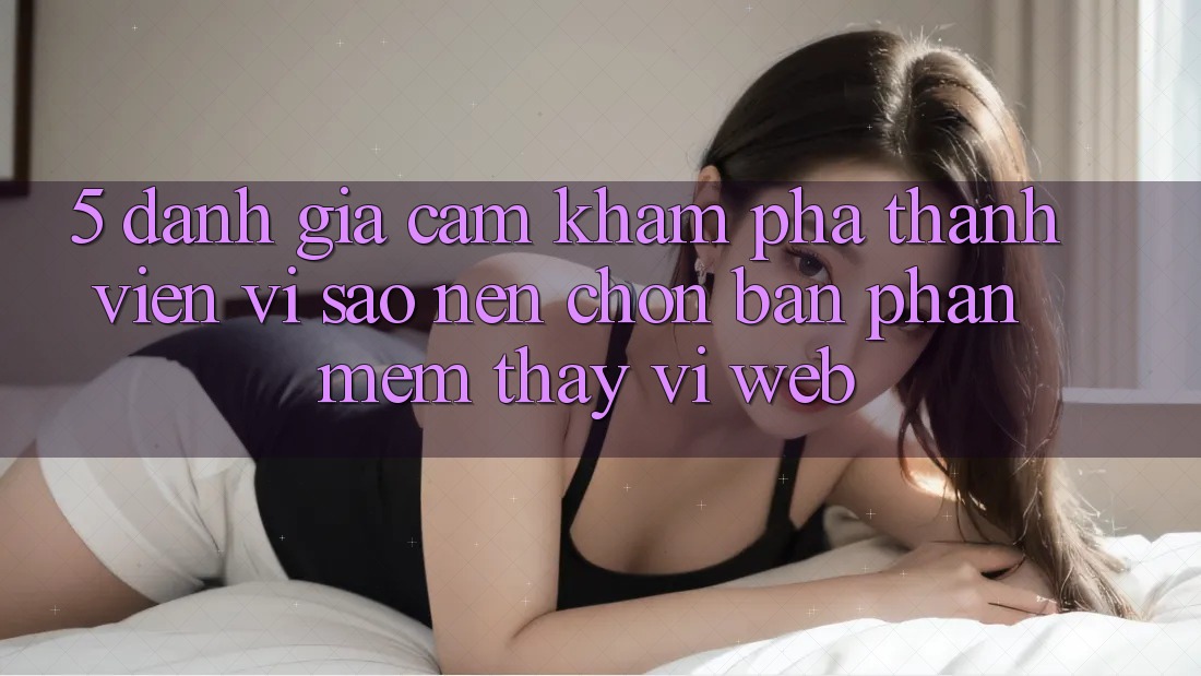 5. Đánh Giá Cảm khám phá Thành viên: Vì Sao Nên Chọn Bản Phần mềm Thay Vì Web?