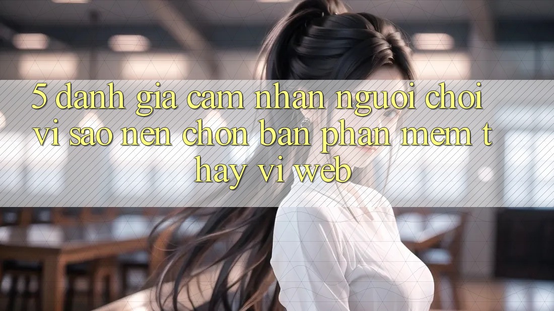 5. Đánh Giá Cảm nhận Người chơi: Vì Sao Nên Chọn Bản Phần mềm Thay Vì Web?