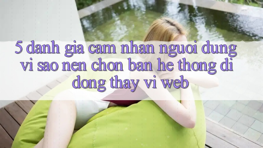 5. Đánh Giá Cảm nhận Người Dùng: Vì Sao Nên Chọn Bản Hệ thống di động Thay Vì Web?