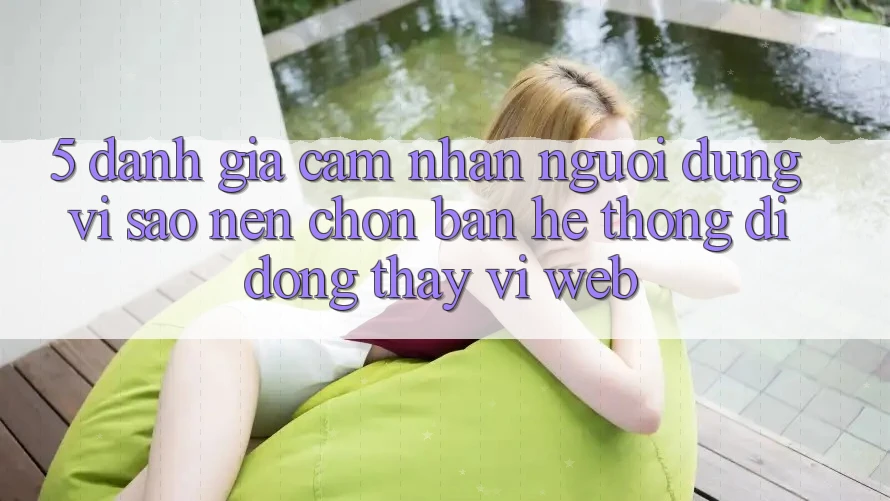 5. Đánh Giá Cảm nhận Người Dùng: Vì Sao Nên Chọn Bản Hệ thống di động Thay Vì Web?