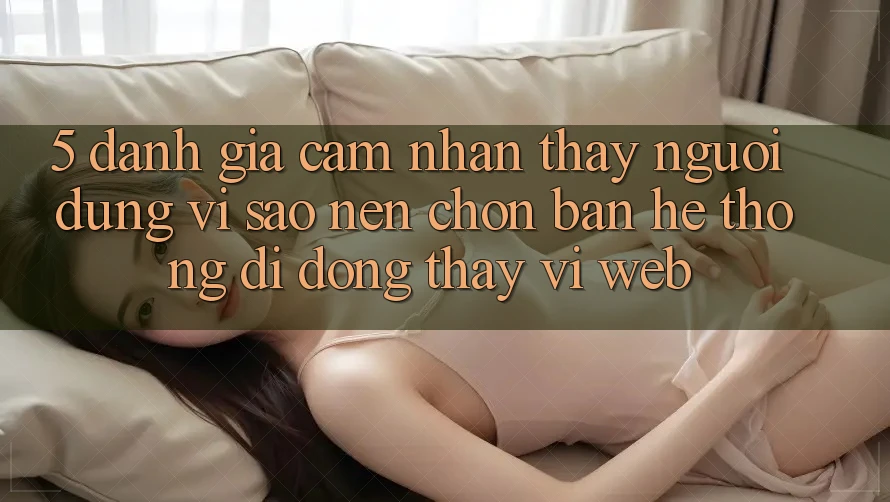 5. Đánh Giá Cảm nhận thấy Người Dùng: Vì Sao Nên Chọn Bản Hệ thống di động Thay Vì Web?