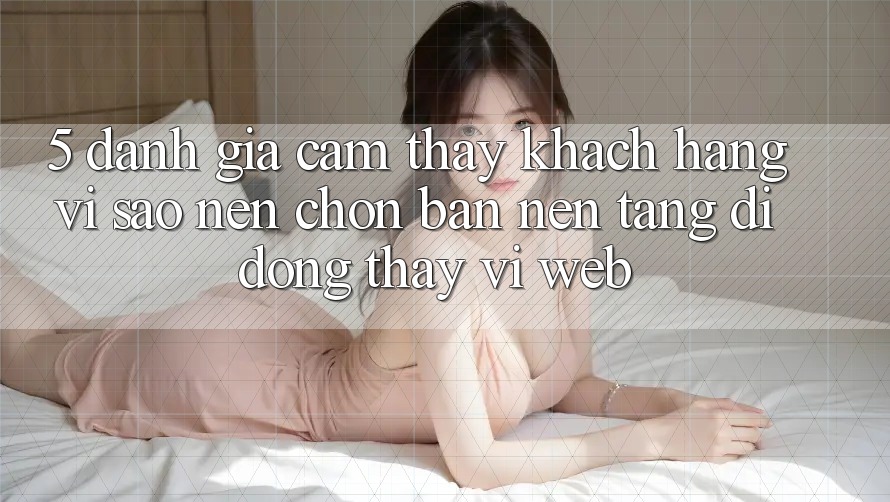 5. Đánh Giá Cảm thấy Khách hàng: Vì Sao Nên Chọn Bản Nền tảng di động Thay Vì Web? 5. Đánh Giá Cảm thấy Khách hàng: Vì Sao Nên Chọn Bản Nền tảng di động Thay Vì Web?