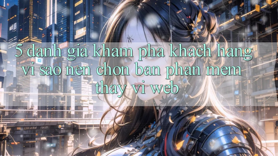 5. Đánh Giá Khám phá Khách hàng: Vì Sao Nên Chọn Bản Phần mềm Thay Vì Web?