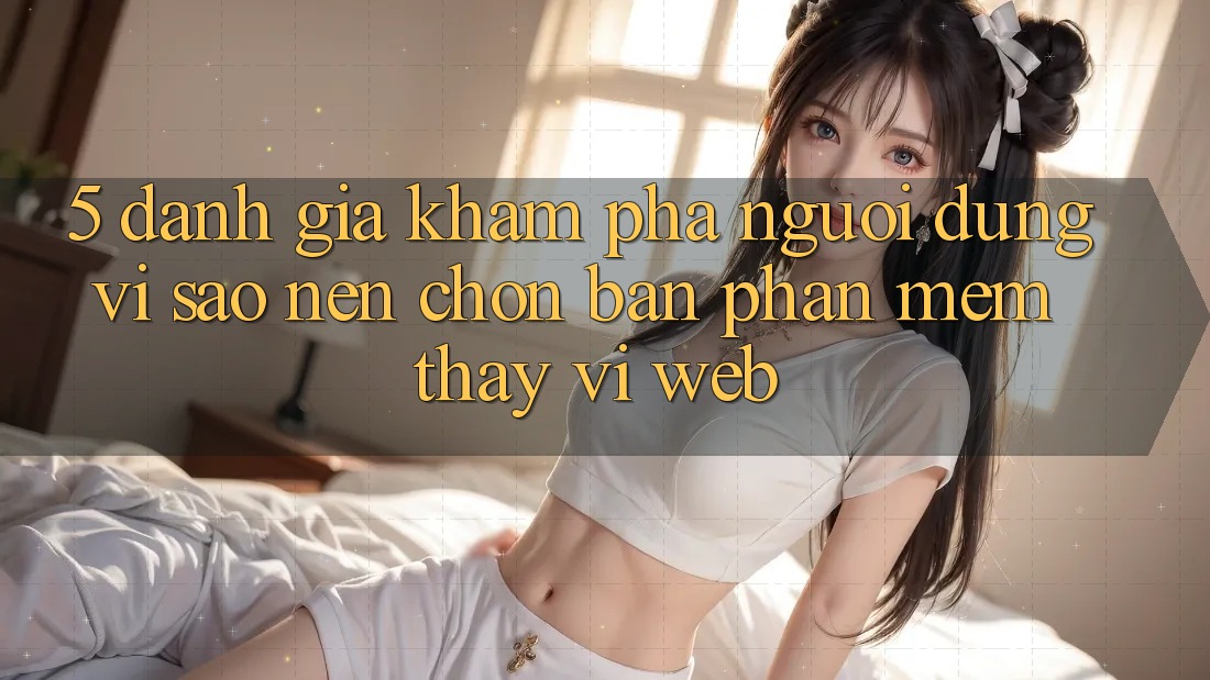5. Đánh Giá Khám phá Người Dùng: Vì Sao Nên Chọn Bản Phần mềm Thay Vì Web?