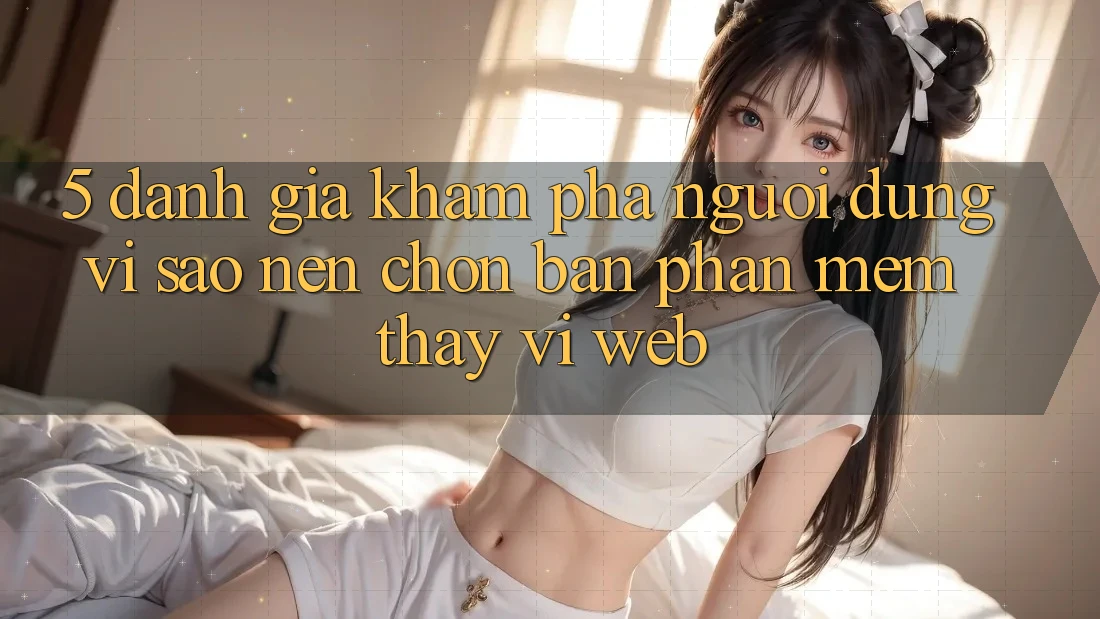 5. Đánh Giá Khám phá Người Dùng: Vì Sao Nên Chọn Bản Phần mềm Thay Vì Web?
