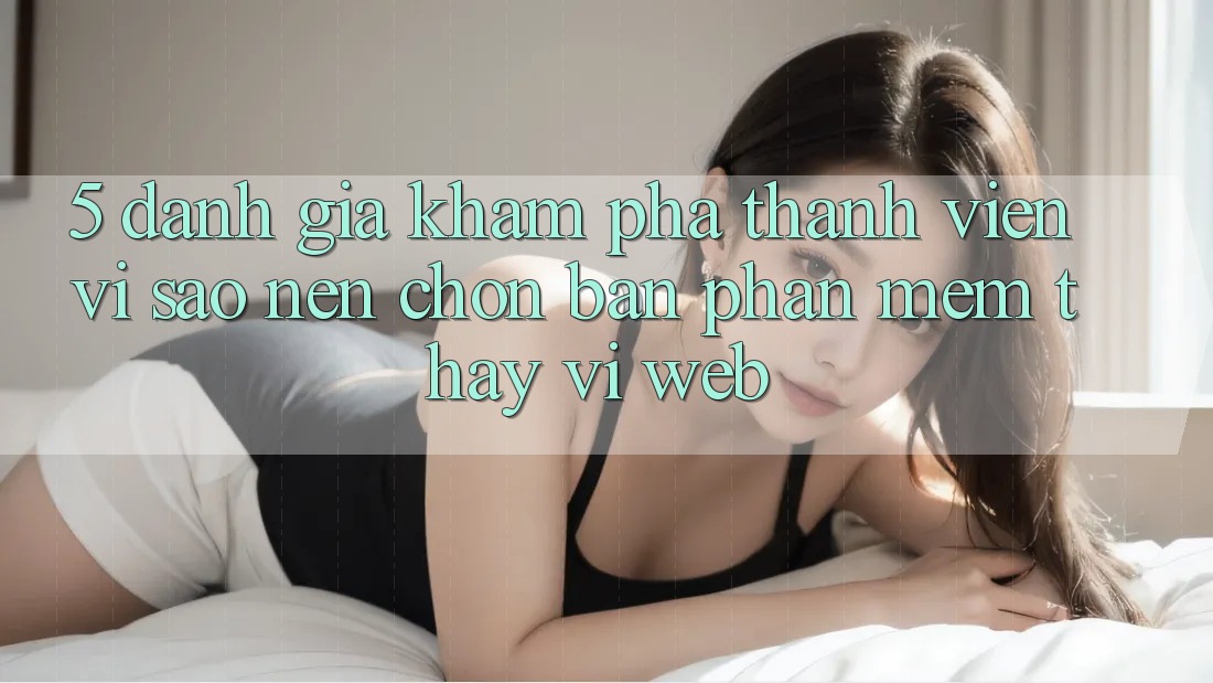 5. Đánh Giá Khám phá Thành viên: Vì Sao Nên Chọn Bản Phần mềm Thay Vì Web?