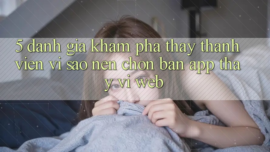 5. Đánh Giá Khám phá thấy Thành viên: Vì Sao Nên Chọn Bản App Thay Vì Web?