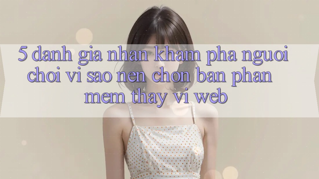 5. Đánh Giá Nhận khám phá Người chơi: Vì Sao Nên Chọn Bản Phần mềm Thay Vì Web?