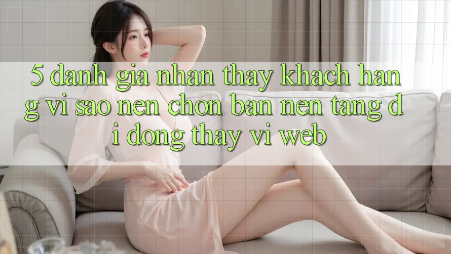 5. Đánh Giá Nhận thấy Khách hàng: Vì Sao Nên Chọn Bản Nền tảng di động Thay Vì Web?