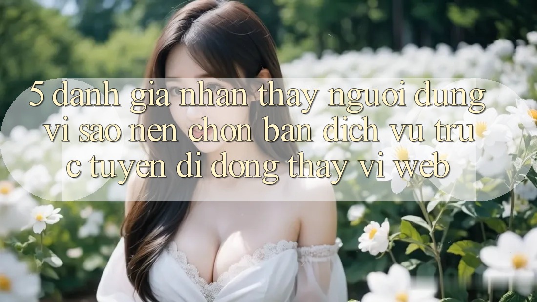 5. Đánh Giá Nhận thấy Người Dùng: Vì Sao Nên Chọn Bản Dịch vụ trực tuyến di động Thay Vì Web?