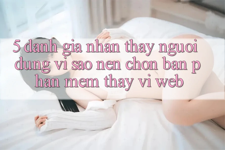 5. Đánh Giá Nhận thấy Người Dùng: Vì Sao Nên Chọn Bản Phần mềm Thay Vì Web? 5. Đánh Giá Nhận thấy Người Dùng: Vì Sao Nên Chọn Bản Phần mềm Thay Vì Web?