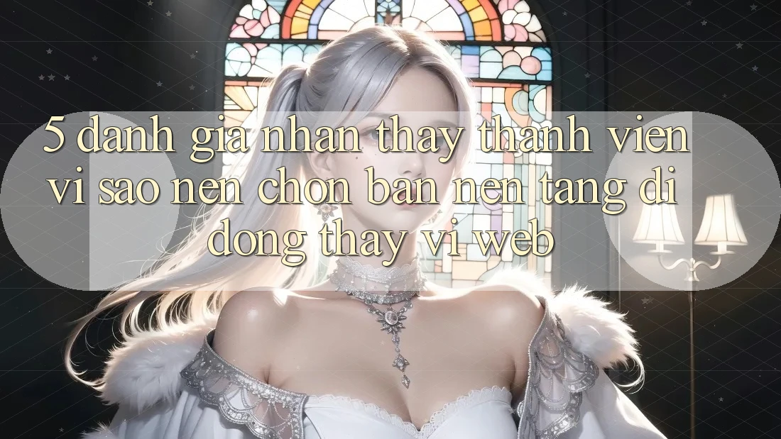 5. Đánh Giá Nhận thấy Thành viên: Vì Sao Nên Chọn Bản Nền tảng di động Thay Vì Web? 5. Đánh Giá Nhận thấy Thành viên: Vì Sao Nên Chọn Bản Nền tảng di động Thay Vì Web?