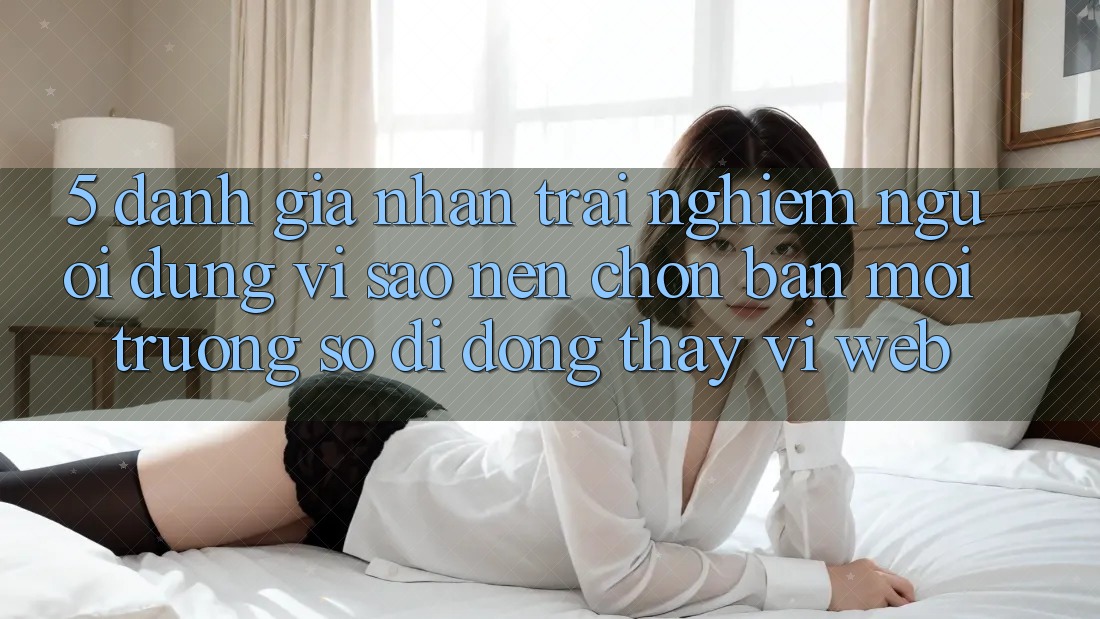 5. Đánh Giá Nhận trải nghiệm Người Dùng: Vì Sao Nên Chọn Bản Môi trường số di động Thay Vì Web?