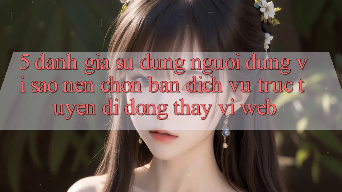 5. Đánh Giá Sử dụng Người Dùng: Vì Sao Nên Chọn Bản Dịch vụ trực tuyến di động Thay Vì Web? 5. Đánh Giá Sử dụng Người Dùng: Vì Sao Nên Chọn Bản Dịch vụ trực tuyến di động Thay Vì Web?