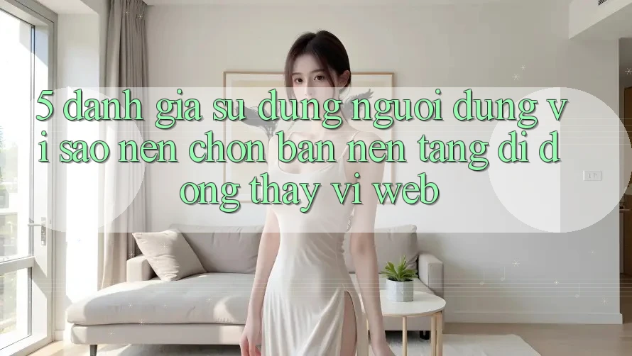 5. Đánh Giá Sử dụng Người Dùng: Vì Sao Nên Chọn Bản Nền tảng di động Thay Vì Web?