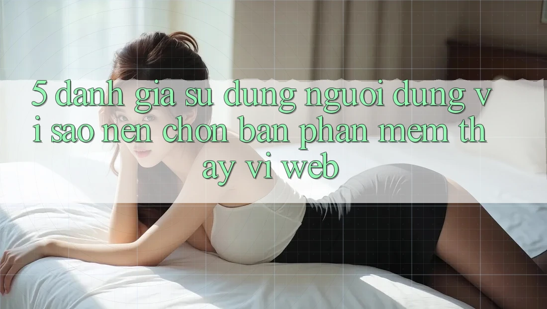 5. Đánh Giá Sử dụng Người Dùng: Vì Sao Nên Chọn Bản Phần mềm Thay Vì Web?