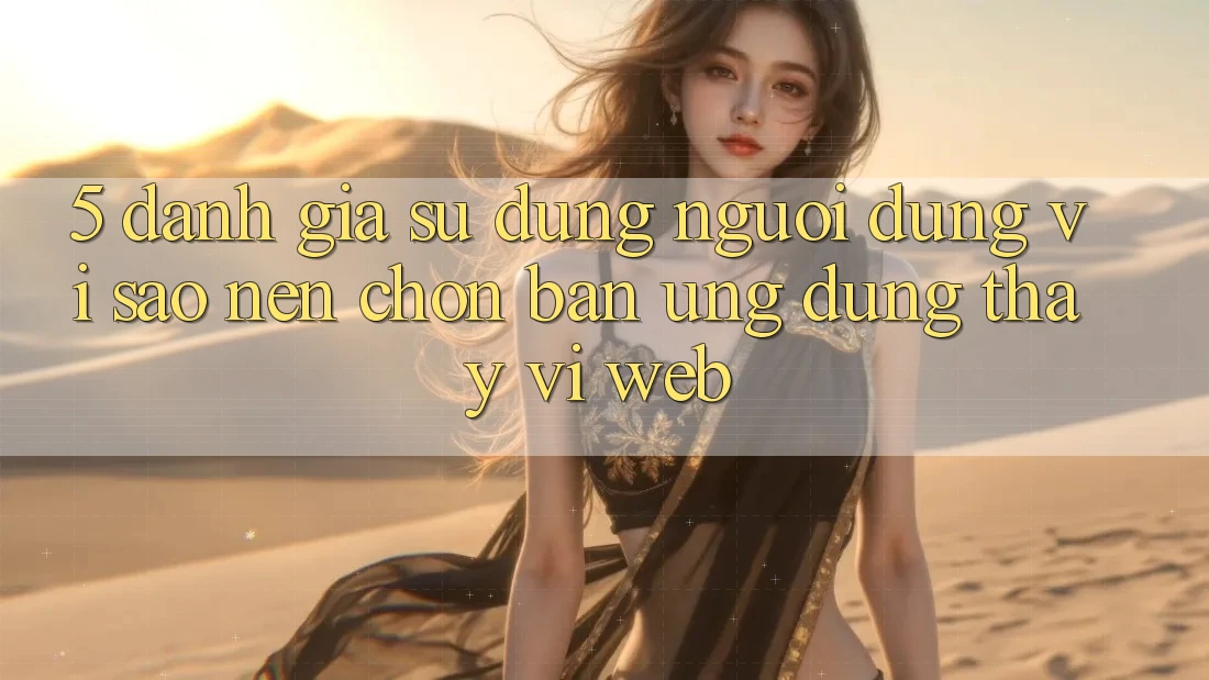 5. Đánh Giá Sử dụng Người Dùng: Vì Sao Nên Chọn Bản Ứng dụng Thay Vì Web?