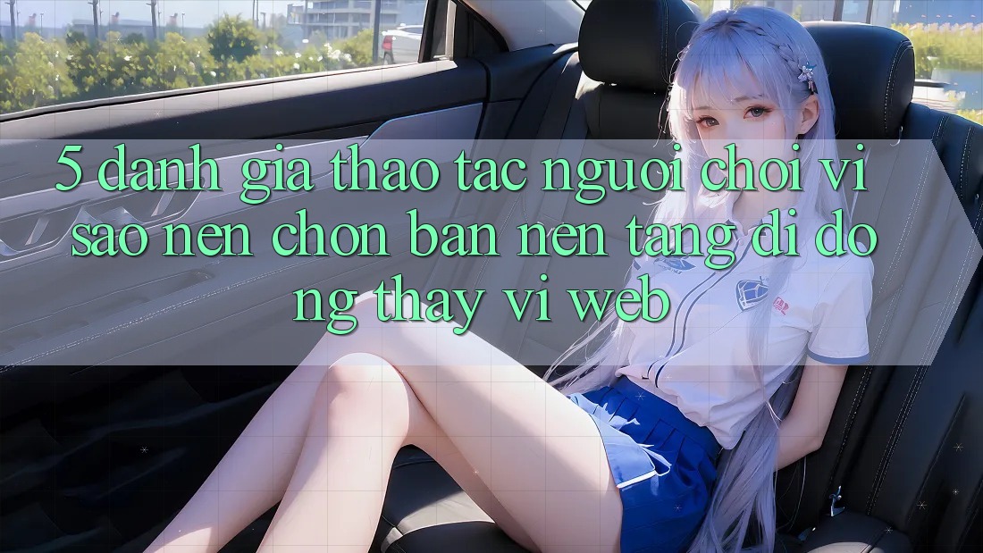 5. Đánh Giá Thao tác Người chơi: Vì Sao Nên Chọn Bản Nền tảng di động Thay Vì Web?