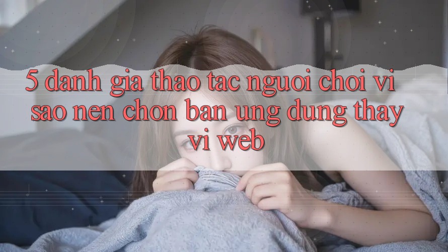 5. Đánh Giá Thao tác Người chơi: Vì Sao Nên Chọn Bản Ứng dụng Thay Vì Web?