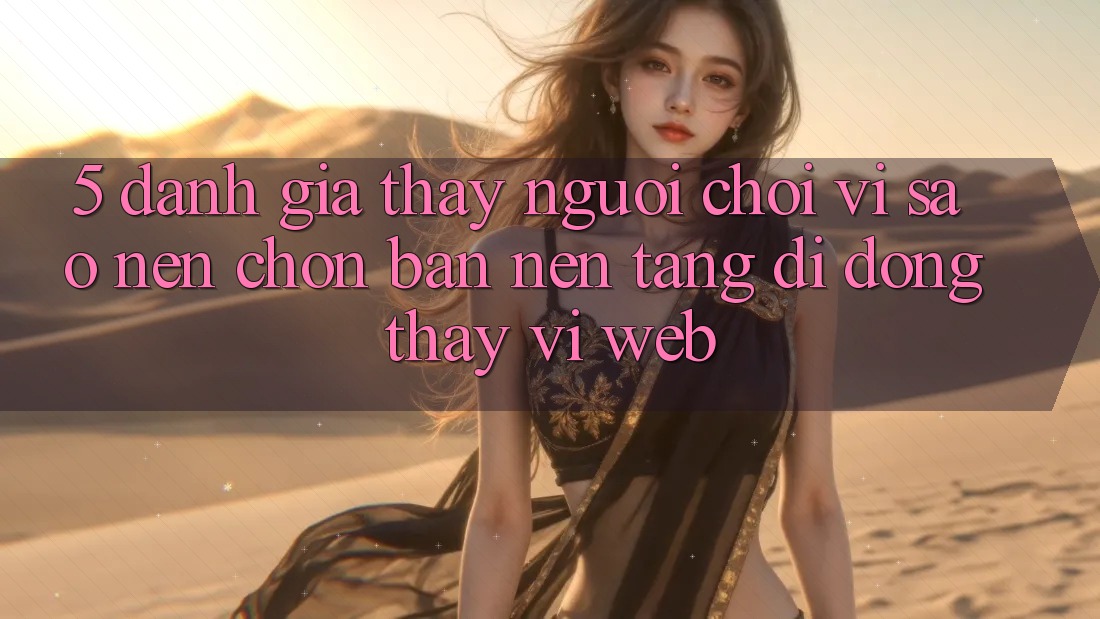 5. Đánh Giá Thấy Người chơi: Vì Sao Nên Chọn Bản Nền tảng di động Thay Vì Web?