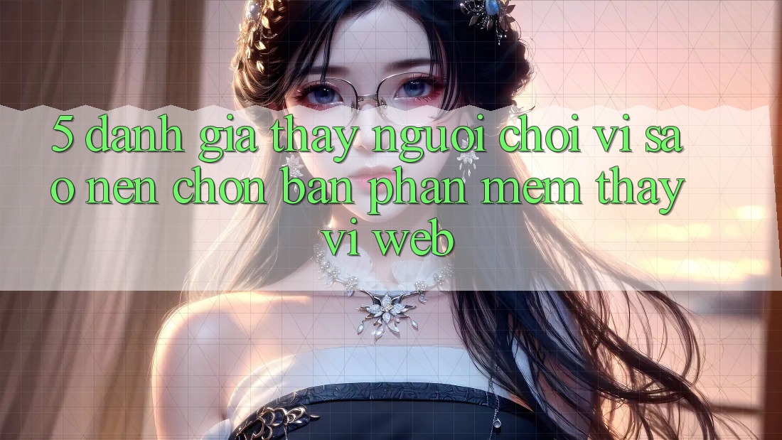 5. Đánh Giá Thấy Người chơi: Vì Sao Nên Chọn Bản Phần mềm Thay Vì Web?