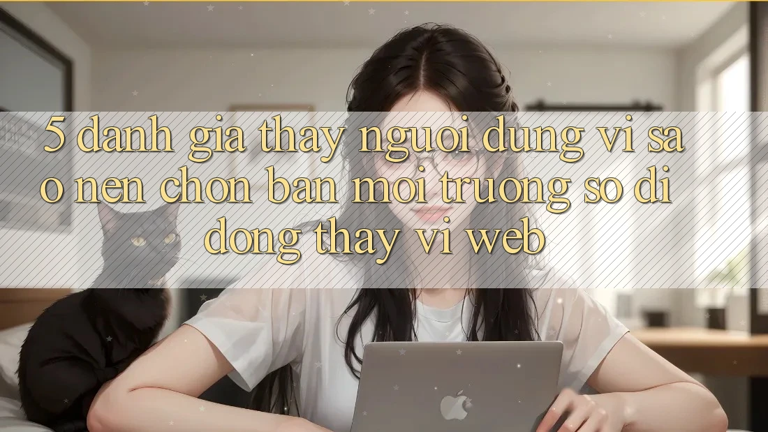 5. Đánh Giá Thấy Người Dùng: Vì Sao Nên Chọn Bản Môi trường số di động Thay Vì Web? 5. Đánh Giá Thấy Người Dùng: Vì Sao Nên Chọn Bản Môi trường số di động Thay Vì Web?
