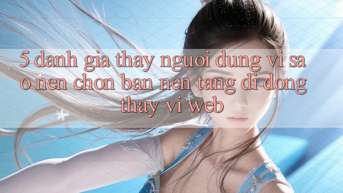 5. Đánh Giá Thấy Người Dùng: Vì Sao Nên Chọn Bản Nền tảng di động Thay Vì Web?