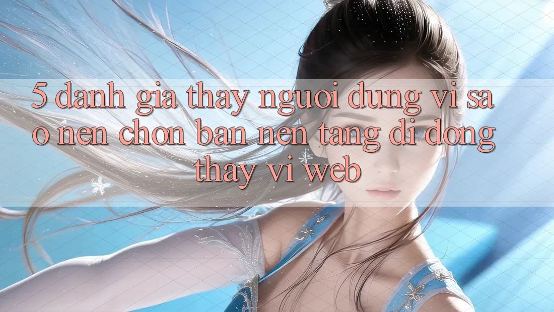 5. Đánh Giá Thấy Người Dùng: Vì Sao Nên Chọn Bản Nền tảng di động Thay Vì Web?
