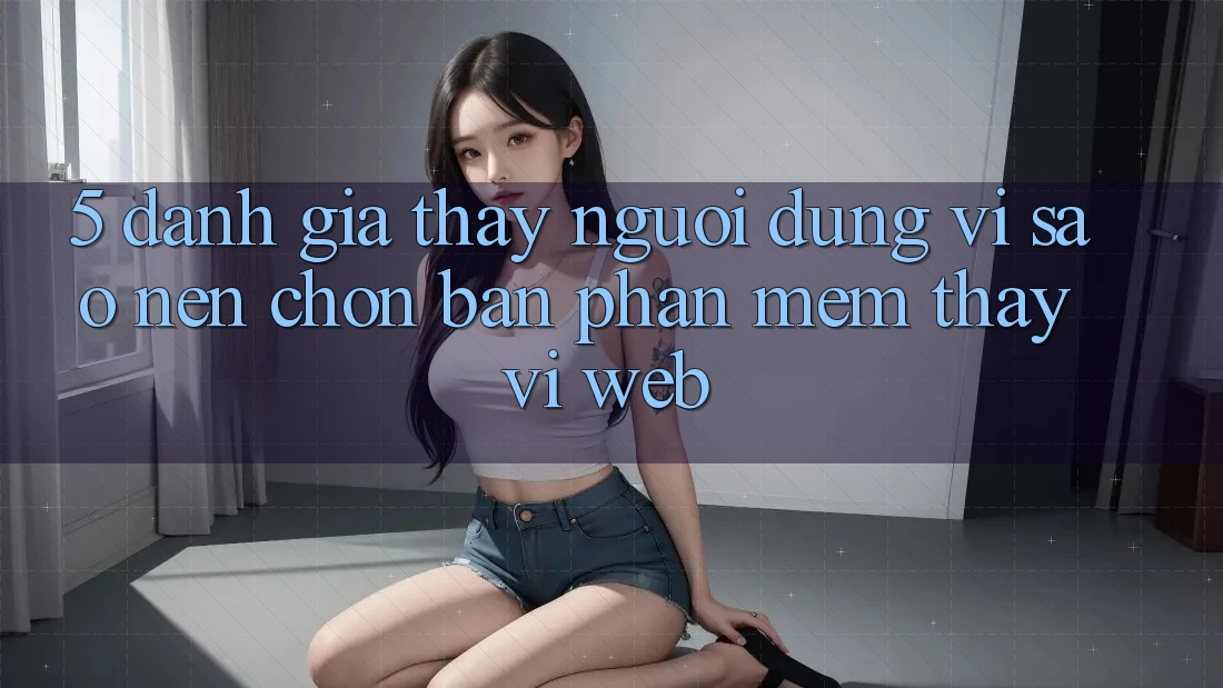 5. Đánh Giá Thấy Người Dùng: Vì Sao Nên Chọn Bản Phần mềm Thay Vì Web?