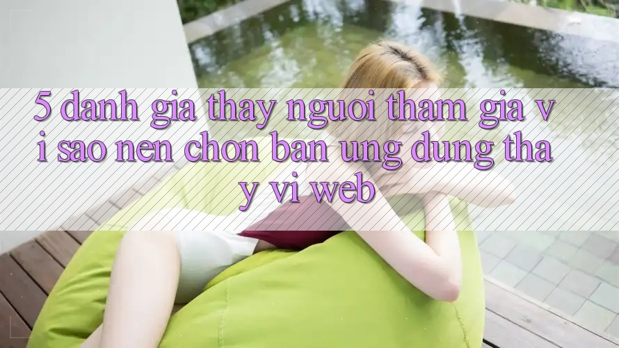5. Đánh Giá Thấy Người tham gia: Vì Sao Nên Chọn Bản Ứng dụng Thay Vì Web?