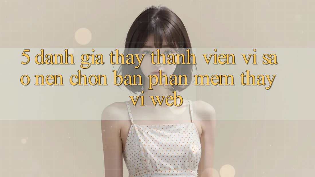 5. Đánh Giá Thấy Thành viên: Vì Sao Nên Chọn Bản Phần mềm Thay Vì Web?